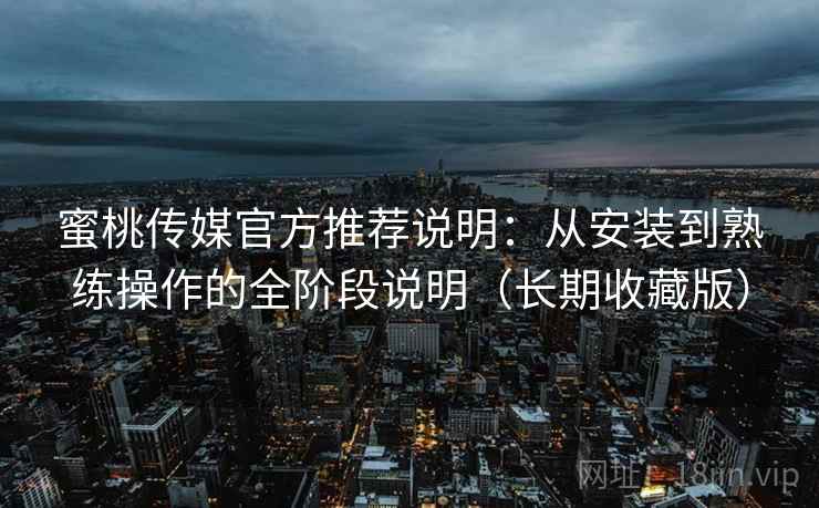 蜜桃传媒官方推荐说明：从安装到熟练操作的全阶段说明（长期收藏版）