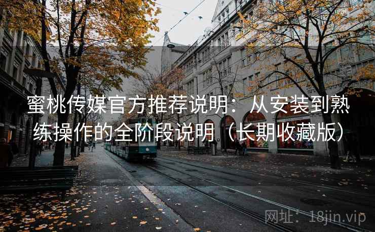 蜜桃传媒官方推荐说明：从安装到熟练操作的全阶段说明（长期收藏版）