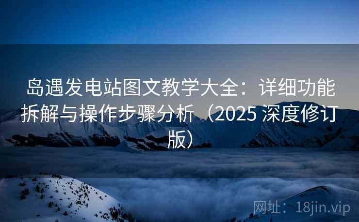 岛遇发电站图文教学大全：详细功能拆解与操作步骤分析（2025 深度修订版）