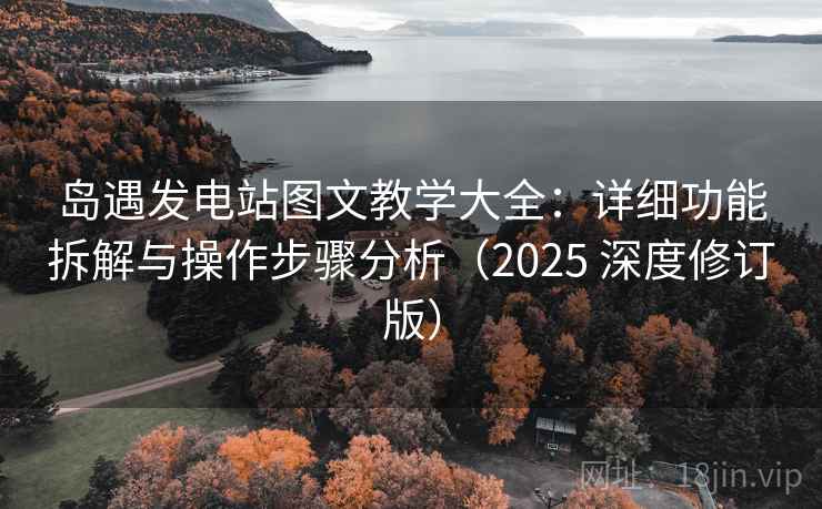 岛遇发电站图文教学大全：详细功能拆解与操作步骤分析（2025 深度修订版）