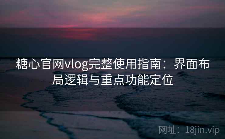 糖心官网vlog完整使用指南：界面布局逻辑与重点功能定位