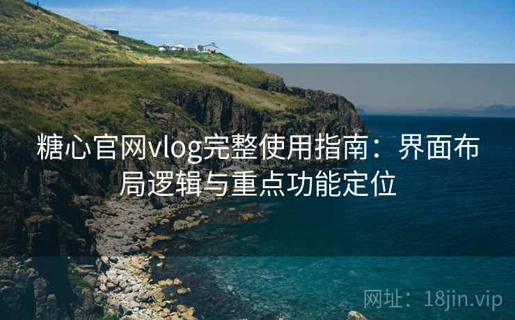糖心官网vlog完整使用指南：界面布局逻辑与重点功能定位