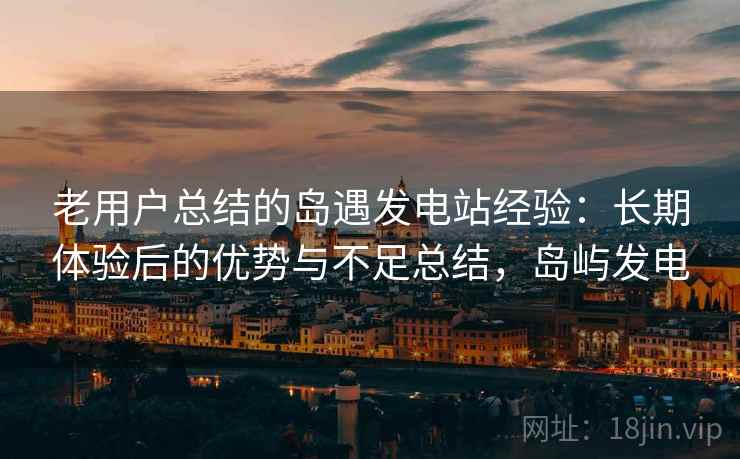 老用户总结的岛遇发电站经验：长期体验后的优势与不足总结，岛屿发电