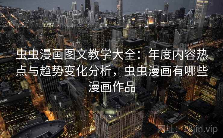虫虫漫画图文教学大全：年度内容热点与趋势变化分析，虫虫漫画有哪些漫画作品  第2张