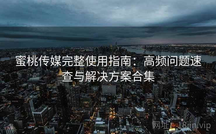 蜜桃传媒完整使用指南：高频问题速查与解决方案合集  第1张