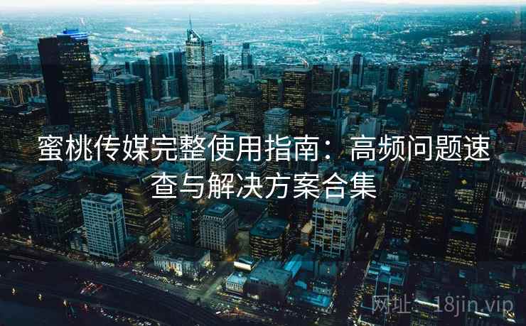 蜜桃传媒完整使用指南：高频问题速查与解决方案合集  第2张