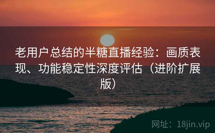 老用户总结的半糖直播经验：画质表现、功能稳定性深度评估（进阶扩展版）  第2张