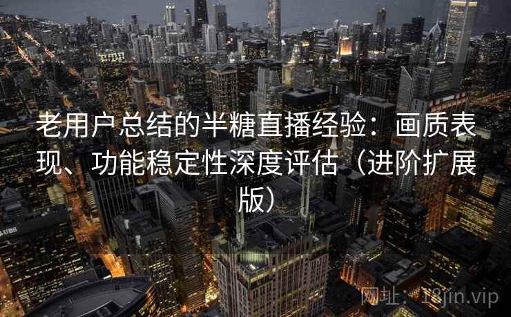 老用户总结的半糖直播经验：画质表现、功能稳定性深度评估（进阶扩展版）