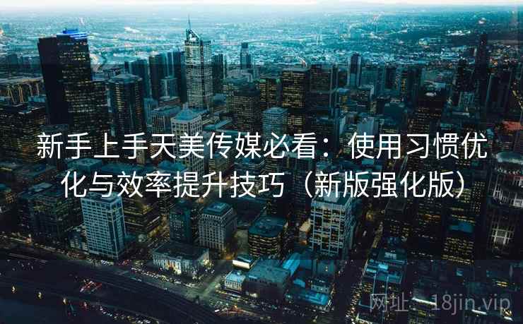 新手上手天美传媒必看：使用习惯优化与效率提升技巧（新版强化版）  第1张