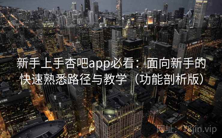 新手上手杏吧app必看：面向新手的快速熟悉路径与教学（功能剖析版）