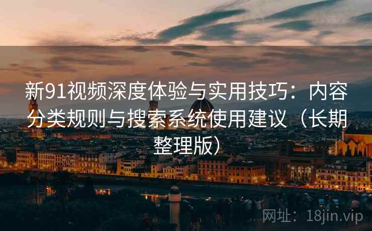 新91视频深度体验与实用技巧：内容分类规则与搜索系统使用建议（长期整理版）  第1张