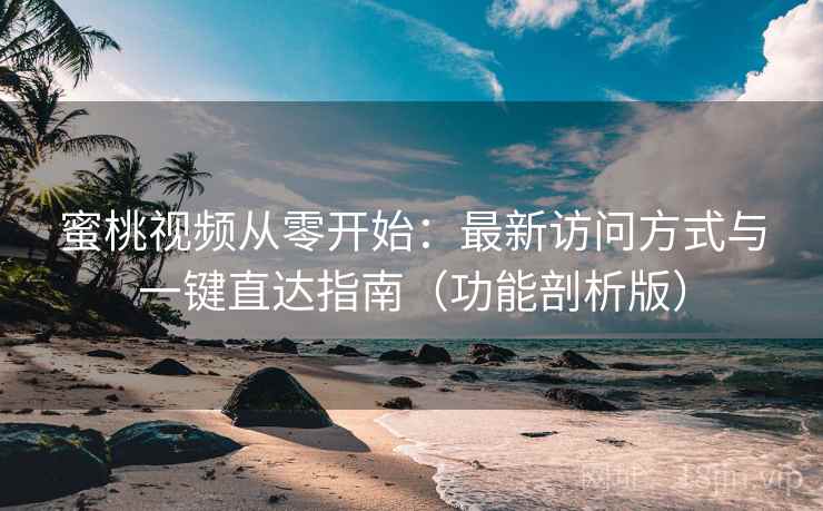 蜜桃视频从零开始：最新访问方式与一键直达指南（功能剖析版）