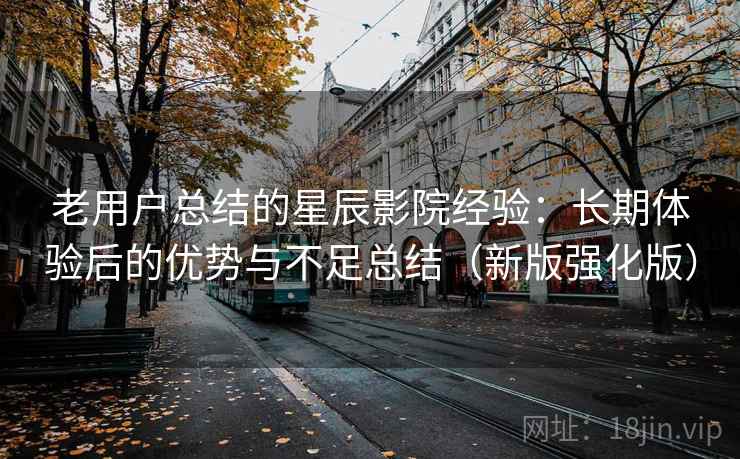 老用户总结的星辰影院经验：长期体验后的优势与不足总结（新版强化版）  第1张