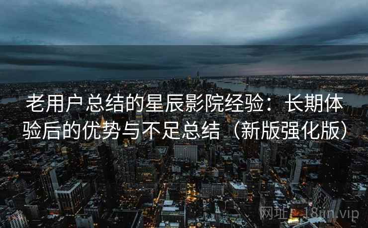 老用户总结的星辰影院经验：长期体验后的优势与不足总结（新版强化版）  第2张