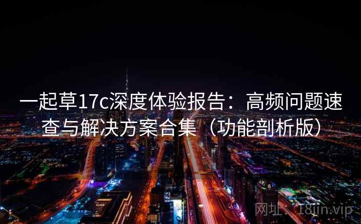 一起草17c深度体验报告：高频问题速查与解决方案合集（功能剖析版）  第2张