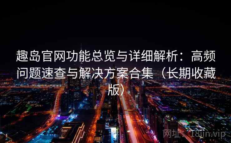 趣岛官网功能总览与详细解析：高频问题速查与解决方案合集（长期收藏版）  第1张