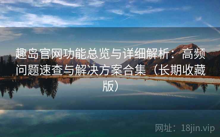 趣岛官网功能总览与详细解析：高频问题速查与解决方案合集（长期收藏版）  第2张