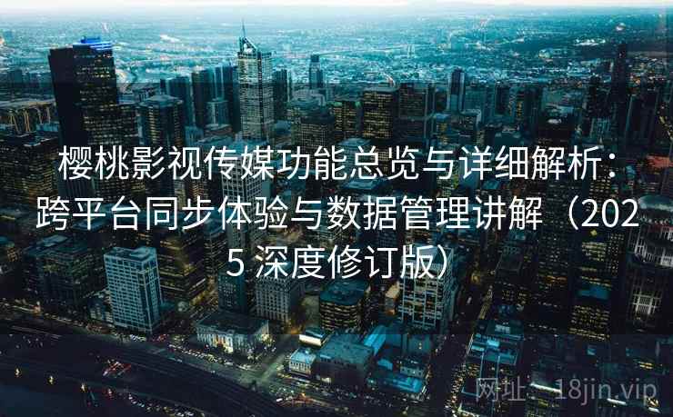 樱桃影视传媒功能总览与详细解析：跨平台同步体验与数据管理讲解（2025 深度修订版）