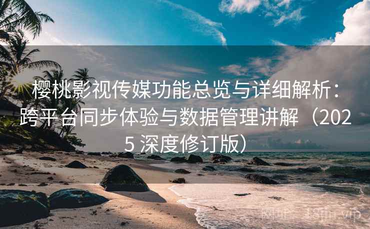 樱桃影视传媒功能总览与详细解析：跨平台同步体验与数据管理讲解（2025 深度修订版）  第2张