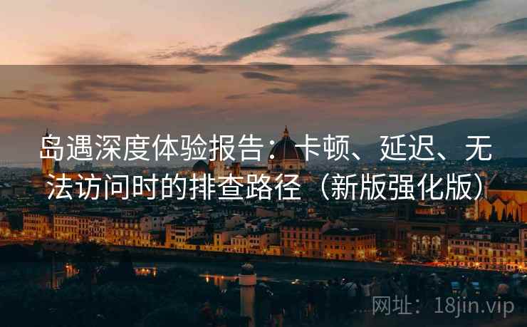 岛遇深度体验报告：卡顿、延迟、无法访问时的排查路径（新版强化版）  第1张
