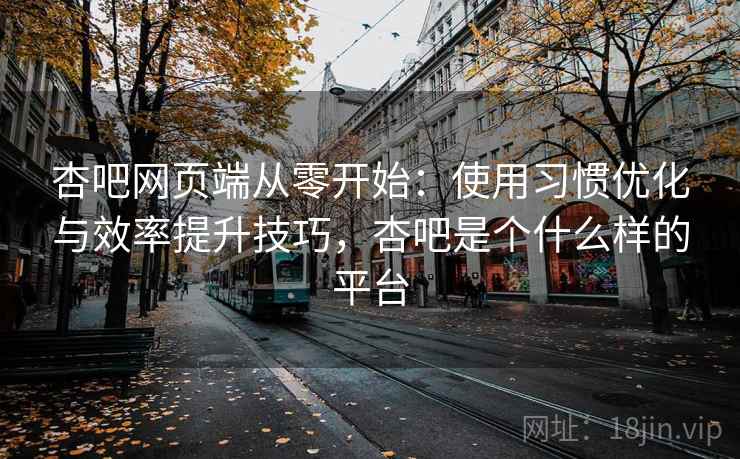 杏吧网页端从零开始：使用习惯优化与效率提升技巧，杏吧是个什么样的平台  第2张