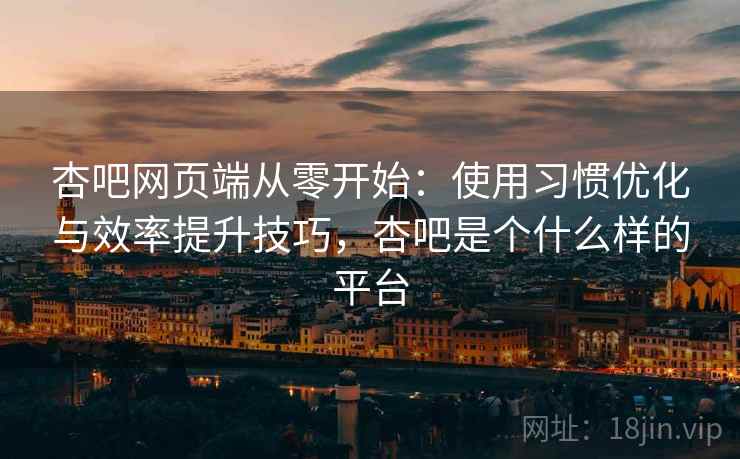杏吧网页端从零开始：使用习惯优化与效率提升技巧，杏吧是个什么样的平台  第1张