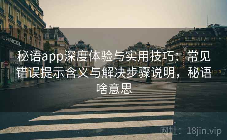 秘语app深度体验与实用技巧：常见错误提示含义与解决步骤说明，秘语啥意思