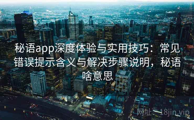 秘语app深度体验与实用技巧：常见错误提示含义与解决步骤说明，秘语啥意思  第2张