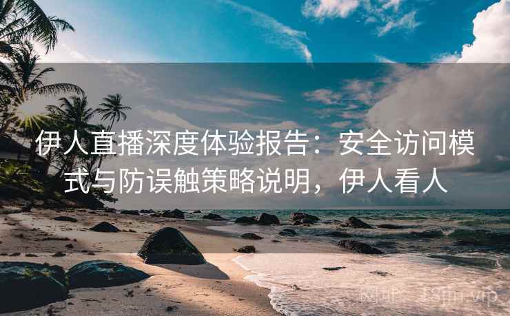 伊人直播深度体验报告：安全访问模式与防误触策略说明，伊人看人  第2张