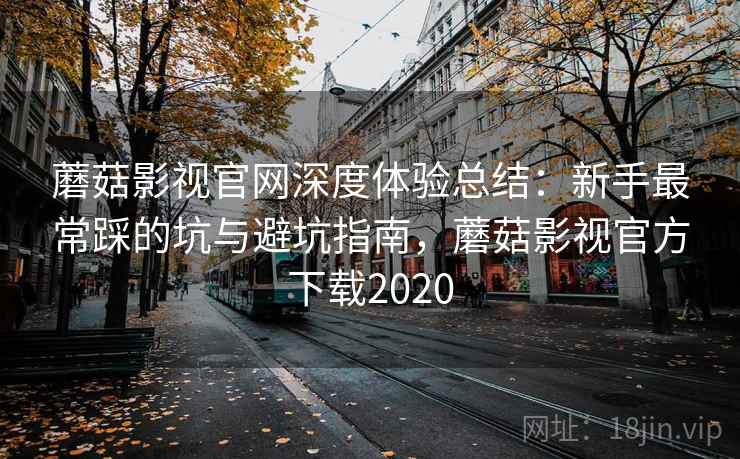 蘑菇影视官网深度体验总结：新手最常踩的坑与避坑指南，蘑菇影视官方下载2020