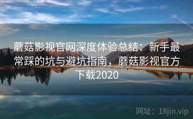 蘑菇影视官网深度体验总结：新手最常踩的坑与避坑指南，蘑菇影视官方下载2020  第2张