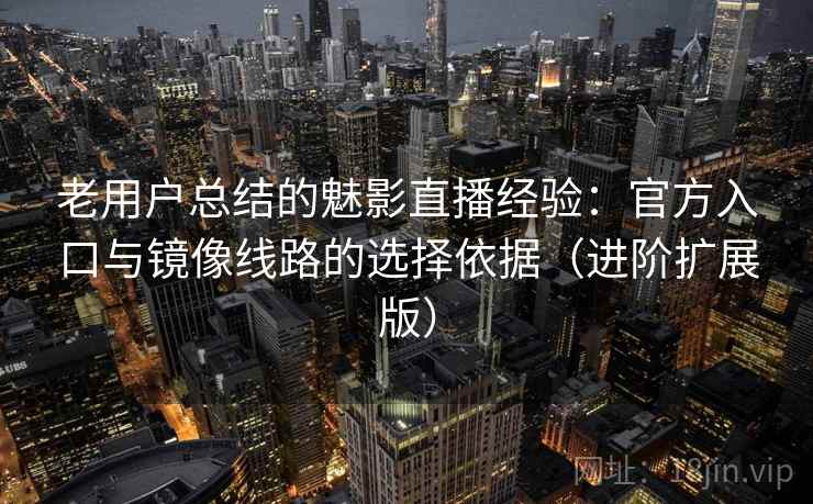 老用户总结的魅影直播经验：官方入口与镜像线路的选择依据（进阶扩展版）