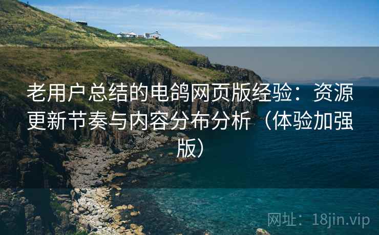 老用户总结的电鸽网页版经验：资源更新节奏与内容分布分析（体验加强版）