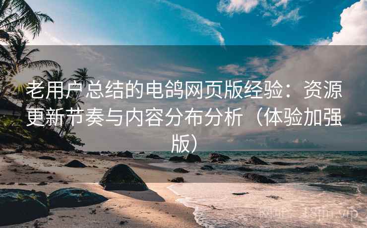 老用户总结的电鸽网页版经验：资源更新节奏与内容分布分析（体验加强版）