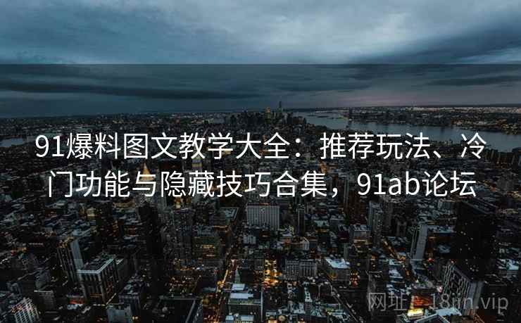 91爆料图文教学大全：推荐玩法、冷门功能与隐藏技巧合集，91ab论坛